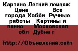 Картина Летний пейзаж › Цена ­ 25 420 - Все города Хобби. Ручные работы » Картины и панно   . Московская обл.,Дубна г.